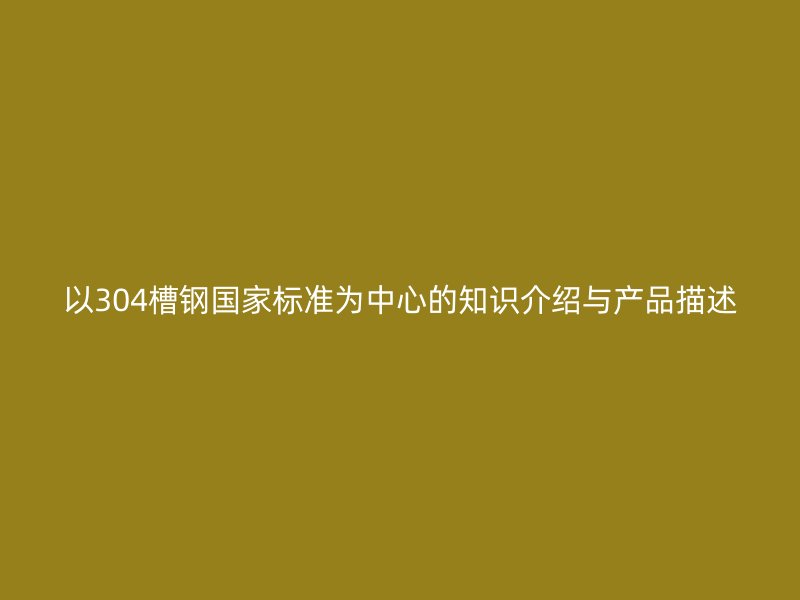 以304槽鋼國家標(biāo)準(zhǔn)為中心的知識介紹與產(chǎn)品描述