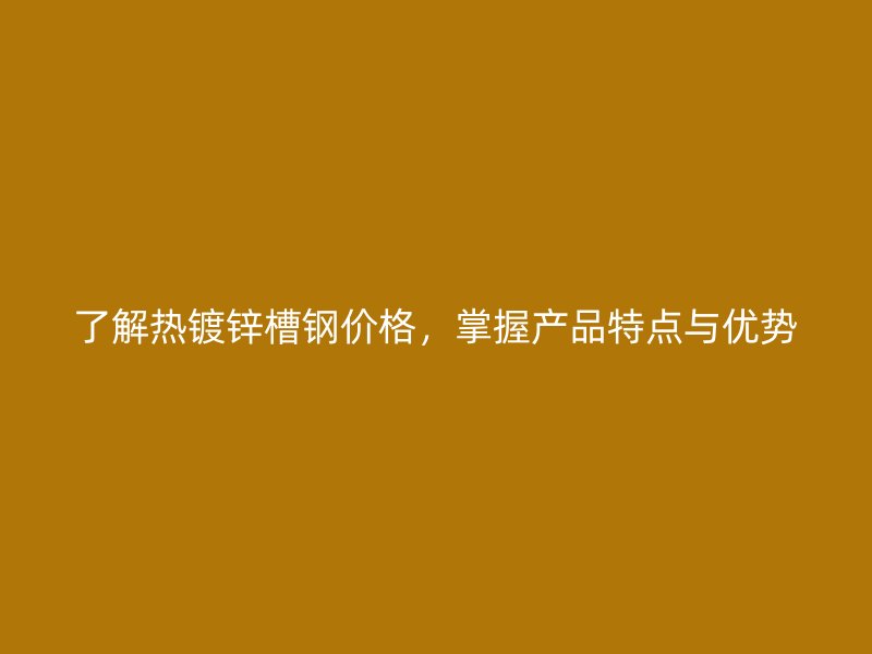 了解熱鍍鋅槽鋼價(jià)格，掌握產(chǎn)品特點(diǎn)與優(yōu)勢(shì)