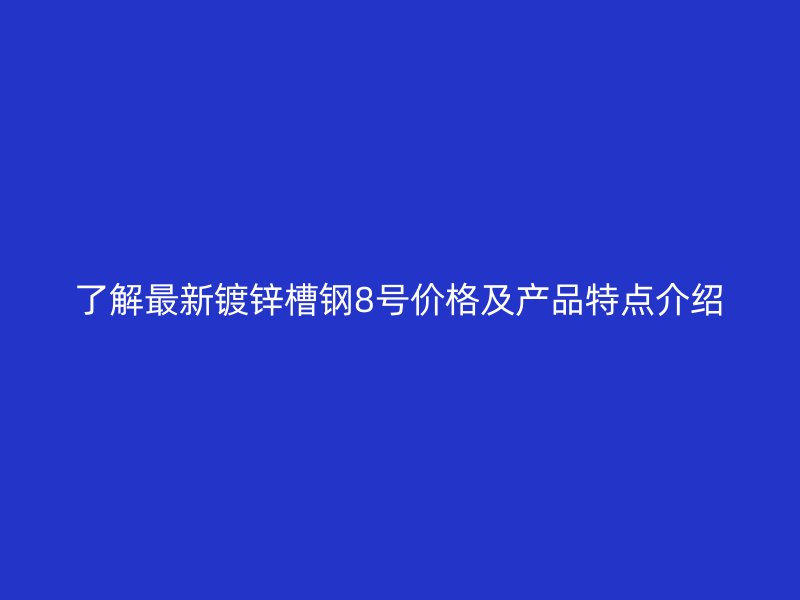 了解最新鍍鋅槽鋼8號(hào)價(jià)格及產(chǎn)品特點(diǎn)介紹