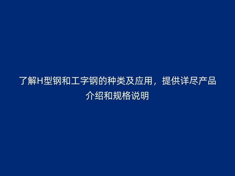 了解H型鋼和工字鋼的種類及應(yīng)用，提供詳盡產(chǎn)品介紹和規(guī)格說明