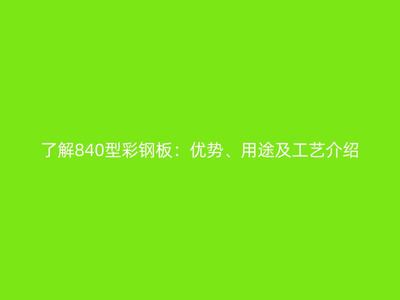 了解840型彩鋼板：優(yōu)勢(shì)、用途及工藝介紹