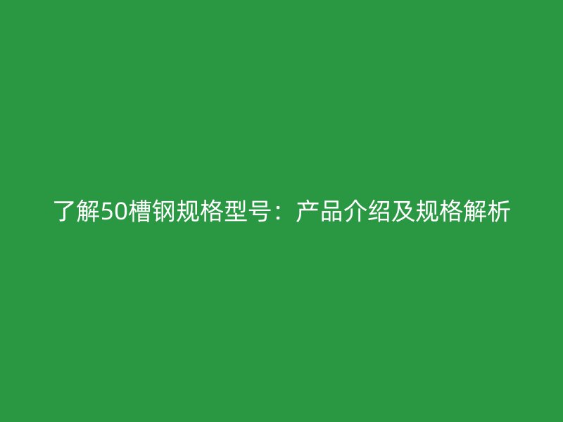 了解50槽鋼規(guī)格型號(hào)：產(chǎn)品介紹及規(guī)格解析