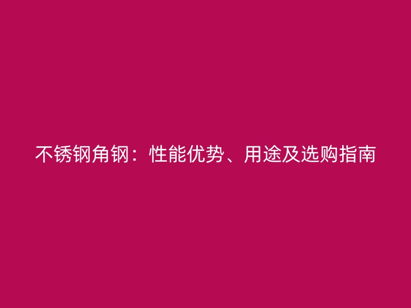 不銹鋼角鋼：性能優(yōu)勢、用途及選購指南