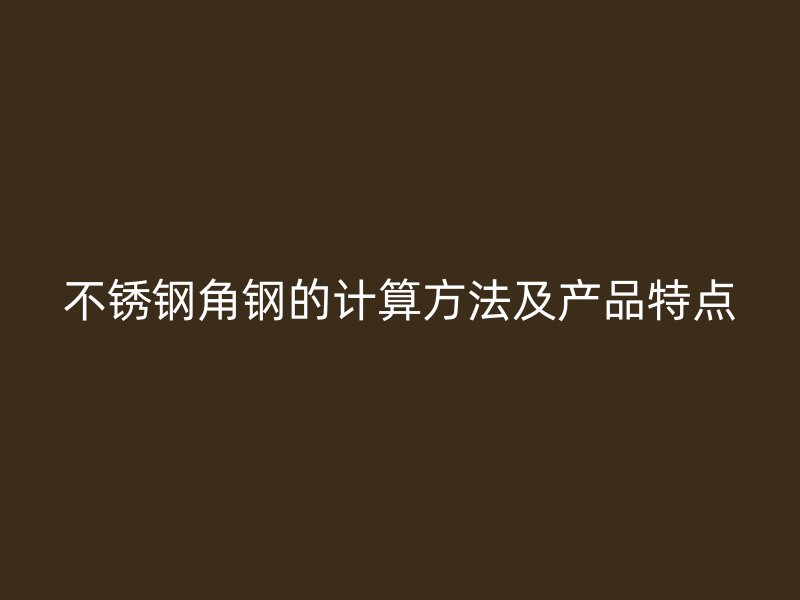 不銹鋼角鋼的計算方法及產(chǎn)品特點