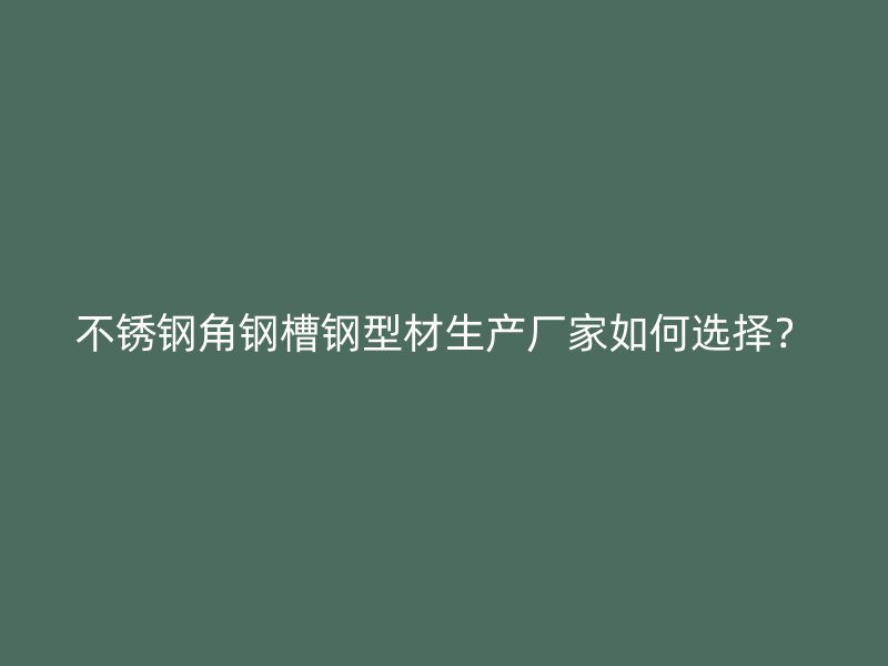 不銹鋼角鋼槽鋼型材生產廠家如何選擇？