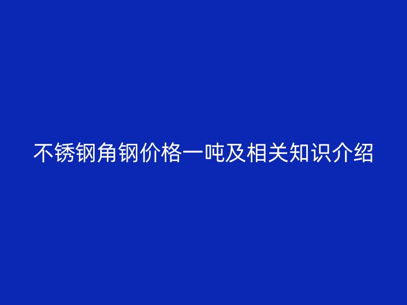 不銹鋼角鋼價(jià)格一噸及相關(guān)知識介紹