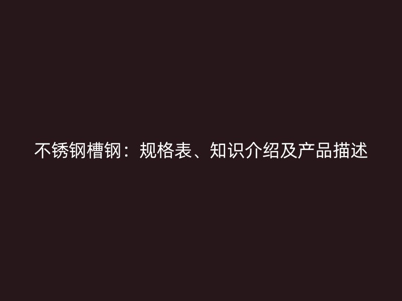 不銹鋼槽鋼：規(guī)格表、知識介紹及產(chǎn)品描述