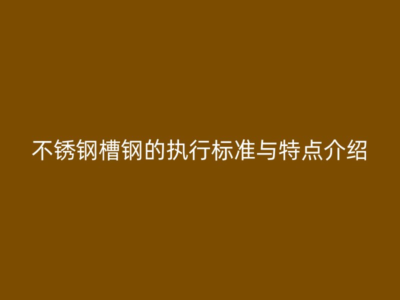 不銹鋼槽鋼的執(zhí)行標(biāo)準(zhǔn)與特點(diǎn)介紹