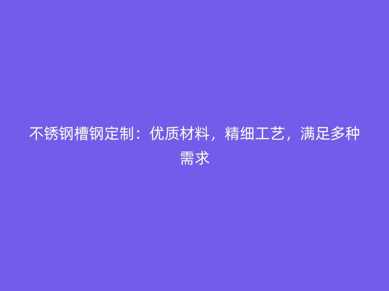 不銹鋼槽鋼定制：優(yōu)質(zhì)材料，精細(xì)工藝，滿足多種需求