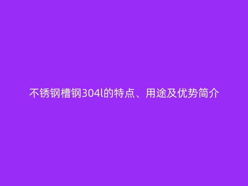 不銹鋼槽鋼304l的特點(diǎn)、用途及優(yōu)勢(shì)簡(jiǎn)介