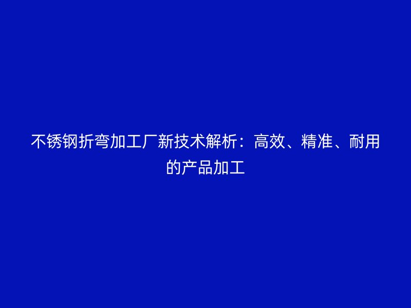不銹鋼折彎加工廠新技術(shù)解析：高效、精準(zhǔn)、耐用的產(chǎn)品加工