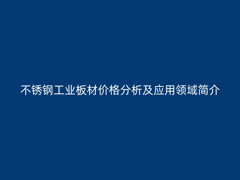 不銹鋼工業(yè)板材價(jià)格分析及應(yīng)用領(lǐng)域簡介