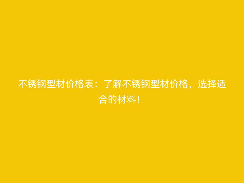 不銹鋼型材價格表：了解不銹鋼型材價格，選擇適合的材料！
