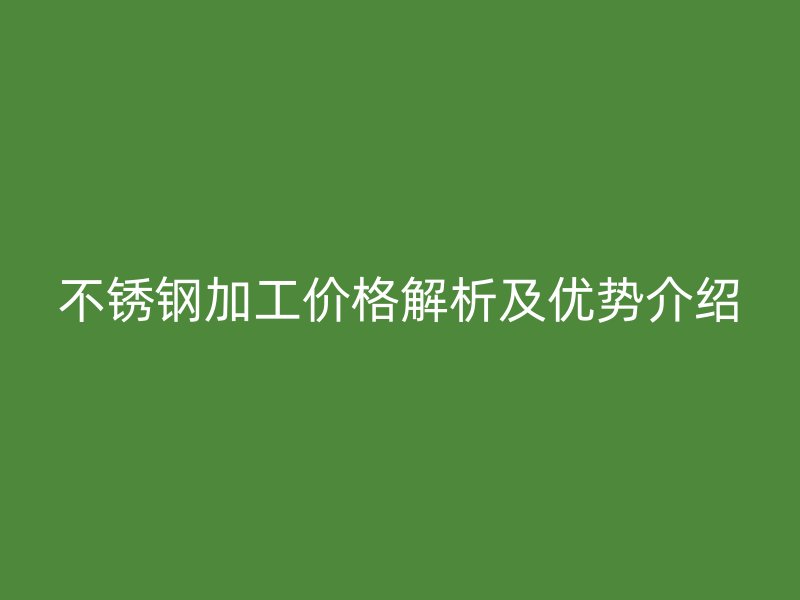 不銹鋼加工價格解析及優(yōu)勢介紹