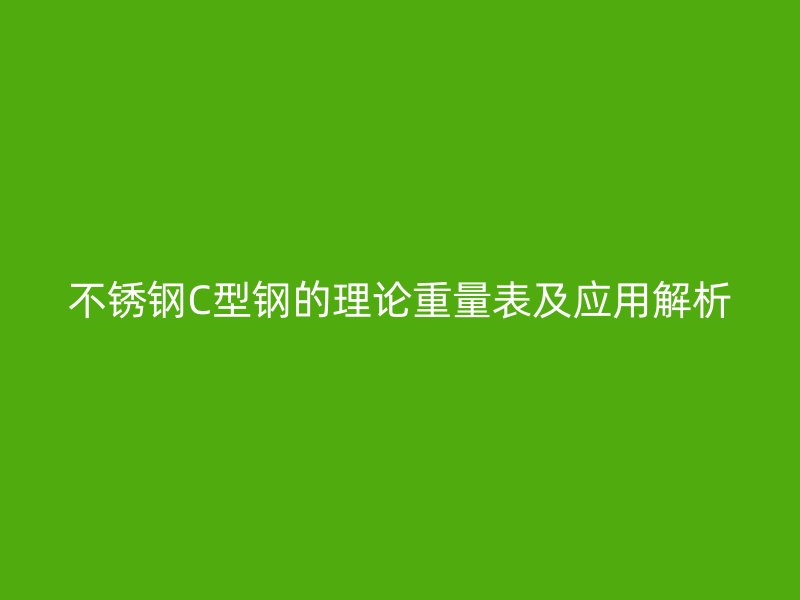 不銹鋼C型鋼的理論重量表及應(yīng)用解析