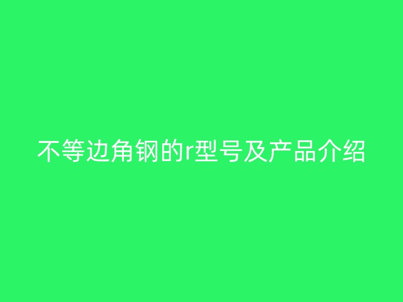 不等邊角鋼的r型號及產(chǎn)品介紹