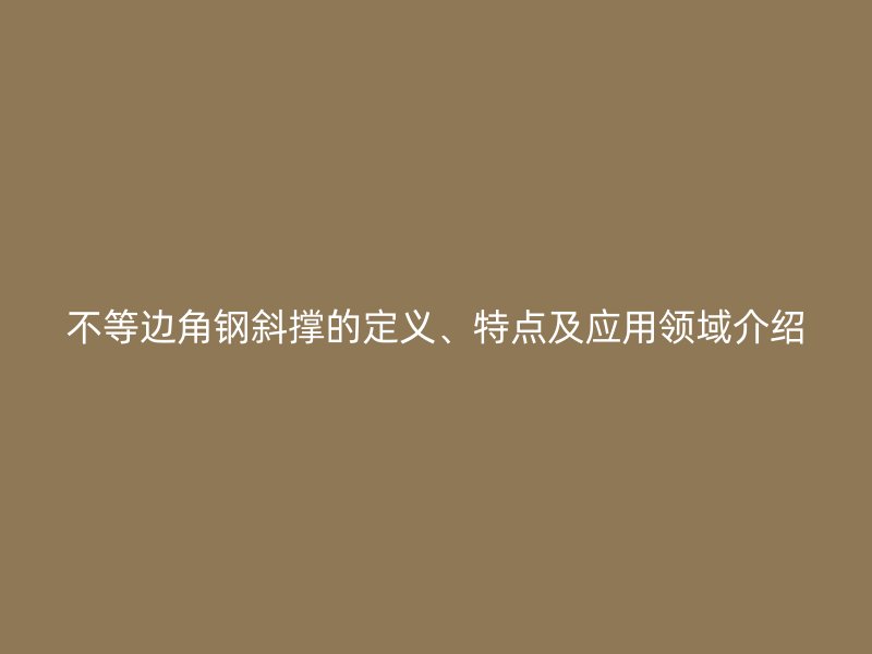 不等邊角鋼斜撐的定義、特點(diǎn)及應(yīng)用領(lǐng)域介紹
