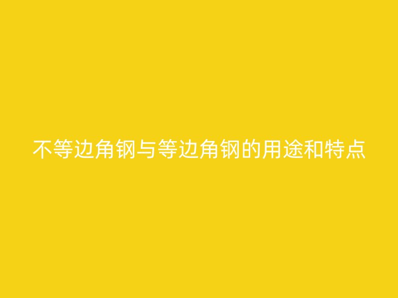 不等邊角鋼與等邊角鋼的用途和特點(diǎn)
