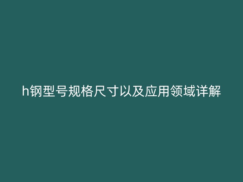 h鋼型號規(guī)格尺寸以及應用領域詳解