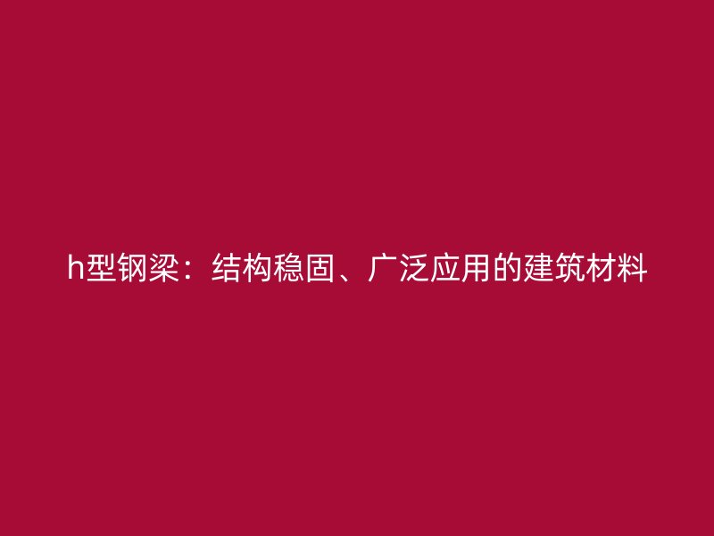 h型鋼梁：結構穩(wěn)固、廣泛應用的建筑材料