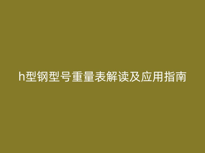h型鋼型號重量表解讀及應用指南