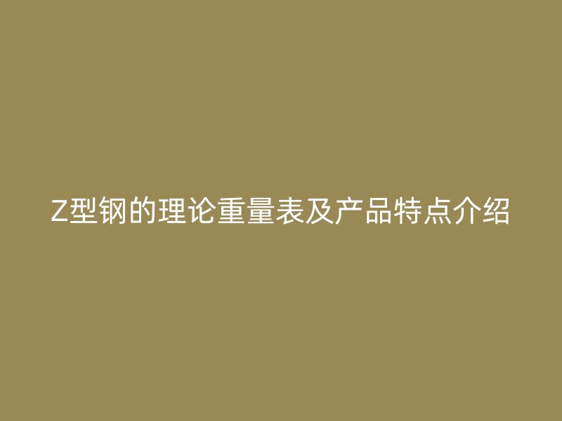 Z型鋼的理論重量表及產(chǎn)品特點(diǎn)介紹