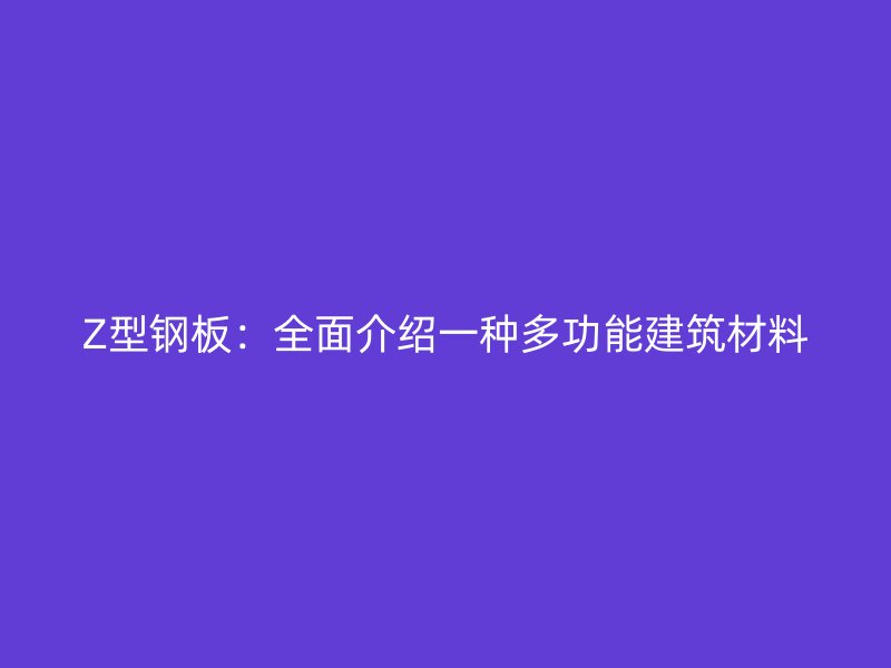 Z型鋼板：全面介紹一種多功能建筑材料