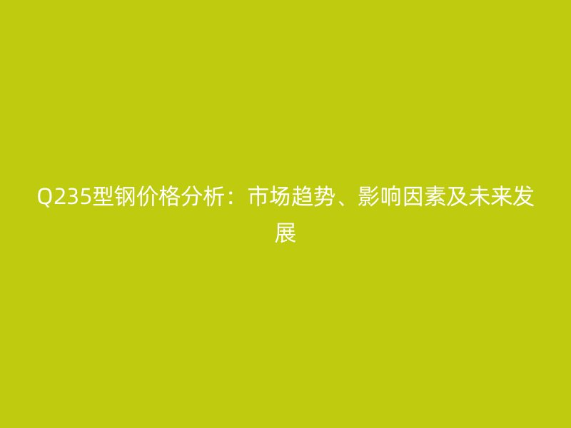 Q235型鋼價格分析：市場趨勢、影響因素及未來發(fā)展