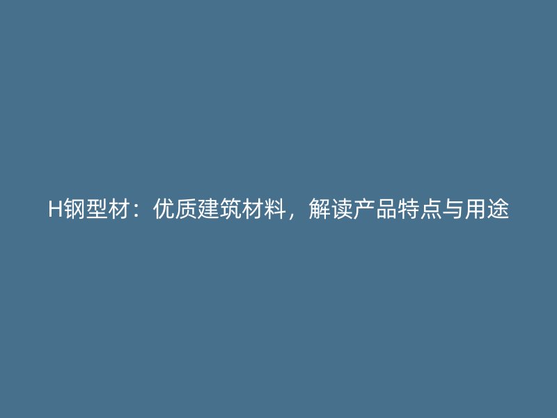 H鋼型材：優(yōu)質(zhì)建筑材料，解讀產(chǎn)品特點(diǎn)與用途