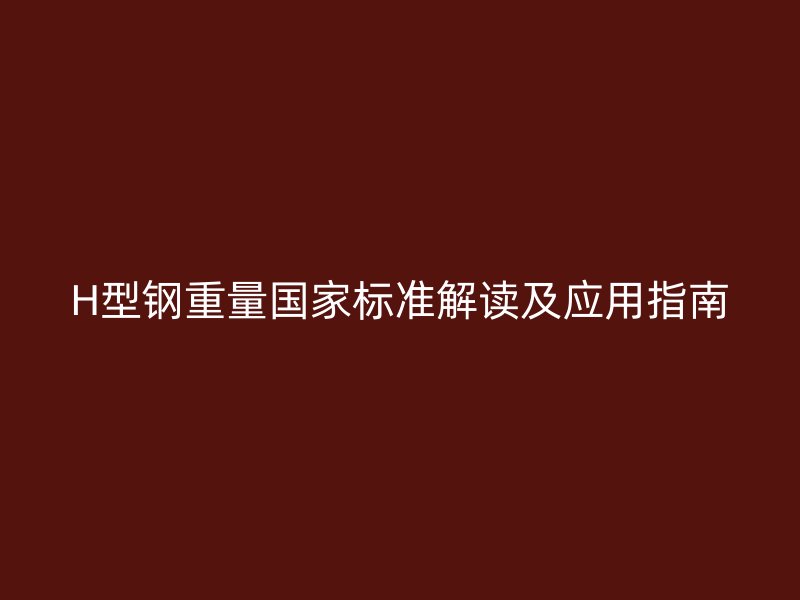 H型鋼重量國(guó)家標(biāo)準(zhǔn)解讀及應(yīng)用指南