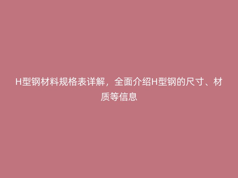 H型鋼材料規(guī)格表詳解，全面介紹H型鋼的尺寸、材質(zhì)等信息