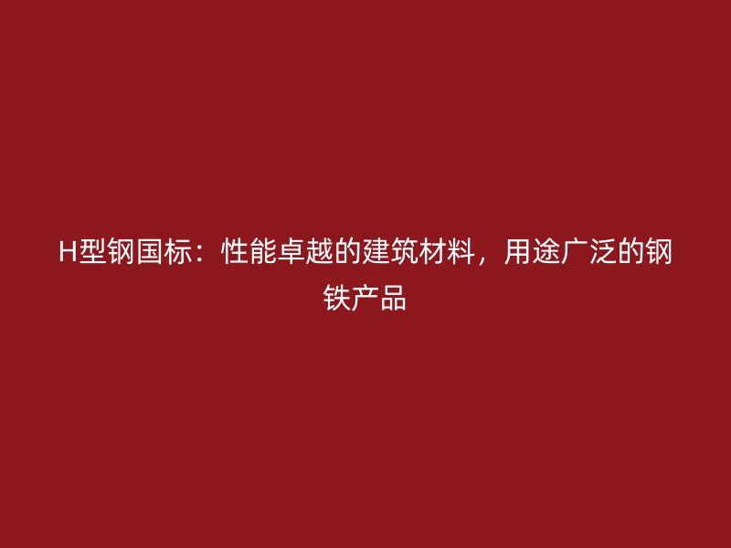 H型鋼國(guó)標(biāo)：性能卓越的建筑材料，用途廣泛的鋼鐵產(chǎn)品