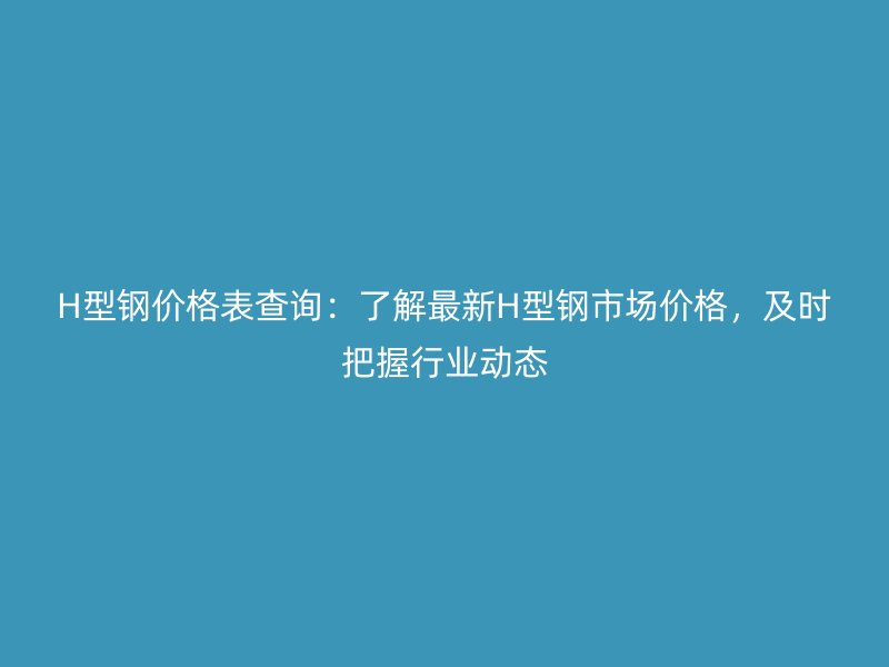 H型鋼價格表查詢：了解最新H型鋼市場價格，及時把握行業(yè)動態(tài)