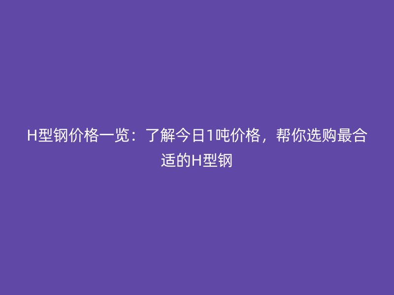 H型鋼價(jià)格一覽：了解今日1噸價(jià)格，幫你選購最合適的H型鋼