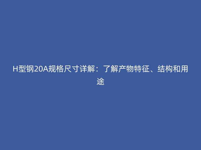 H型鋼20A規(guī)格尺寸詳解：了解產(chǎn)物特征、結(jié)構(gòu)和用途