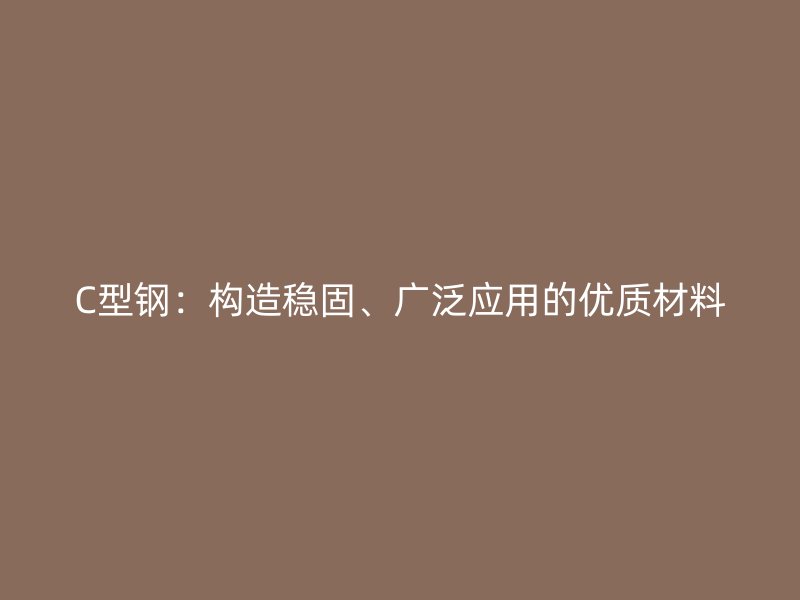 C型鋼：構(gòu)造穩(wěn)固、廣泛應(yīng)用的優(yōu)質(zhì)材料