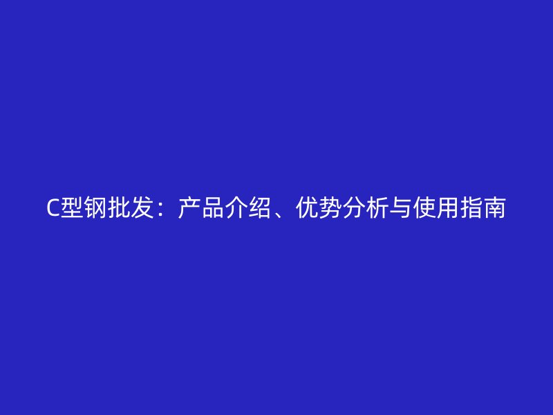 C型鋼批發(fā)：產(chǎn)品介紹、優(yōu)勢(shì)分析與使用指南