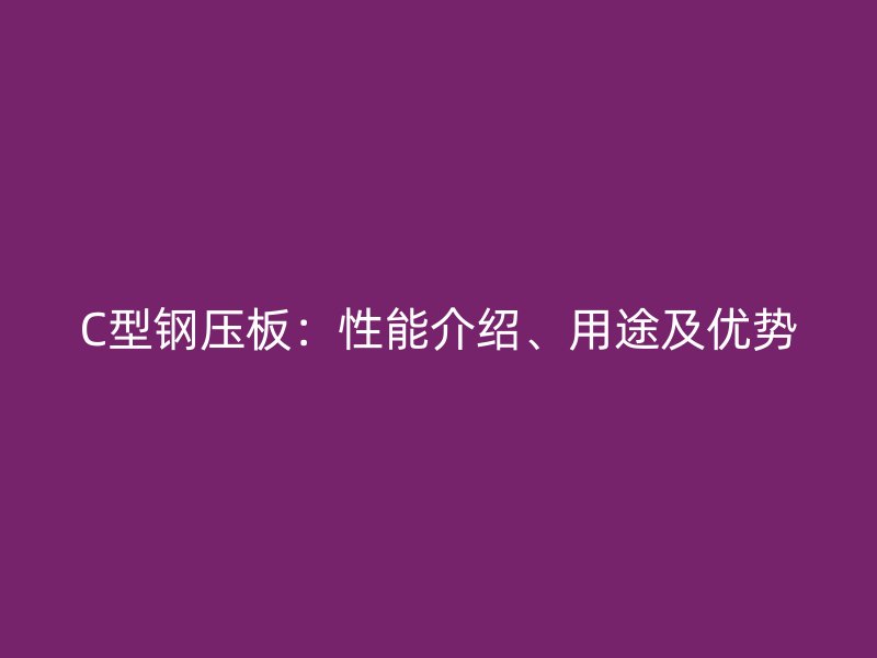 C型鋼壓板：性能介紹、用途及優(yōu)勢(shì)