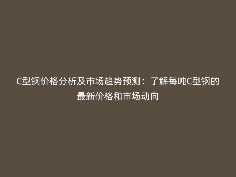 C型鋼價格分析及市場趨勢預測：了解每噸C型鋼的最新價格和市場動向