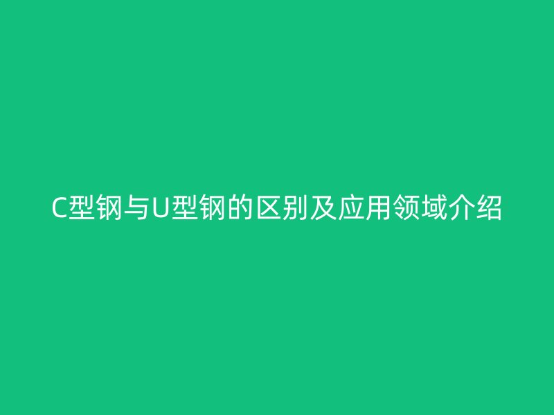 C型鋼與U型鋼的區(qū)別及應(yīng)用領(lǐng)域介紹