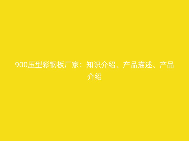 900壓型彩鋼板廠家：知識介紹、產(chǎn)品描述、產(chǎn)品介紹