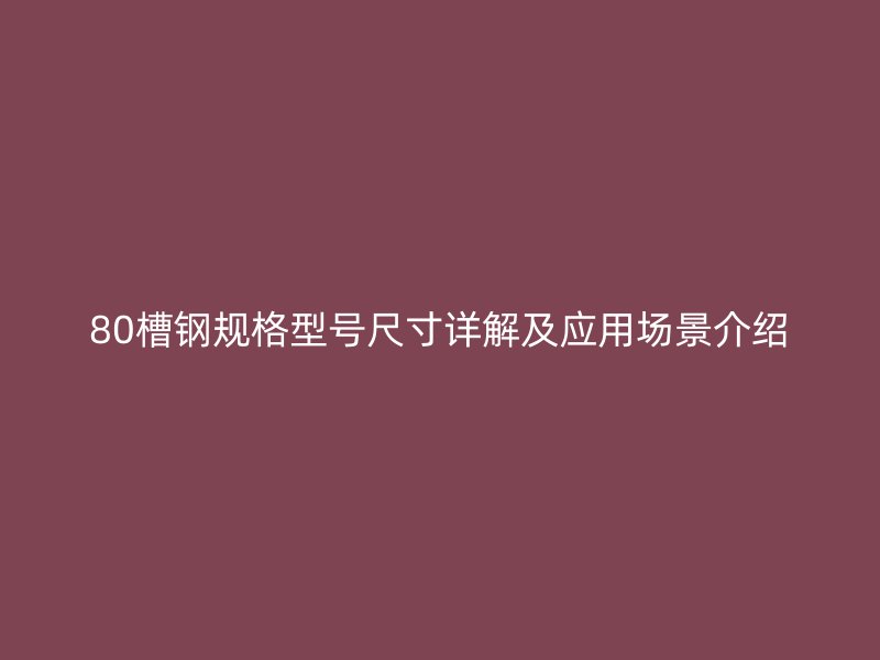 80槽鋼規(guī)格型號尺寸詳解及應用場景介紹