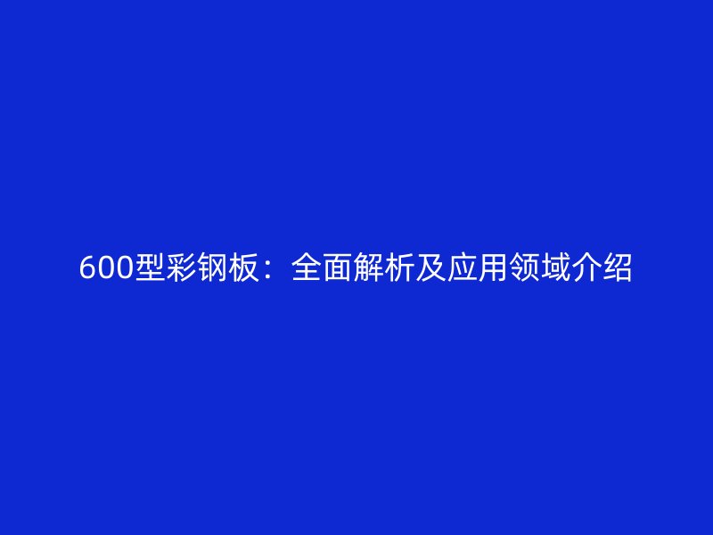 600型彩鋼板：全面解析及應(yīng)用領(lǐng)域介紹