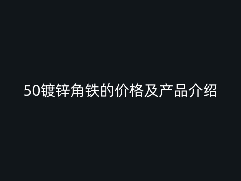 50鍍鋅角鐵的價格及產(chǎn)品介紹