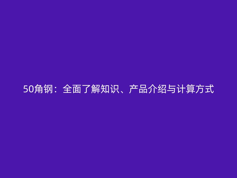 50角鋼：全面了解知識(shí)、產(chǎn)品介紹與計(jì)算方式