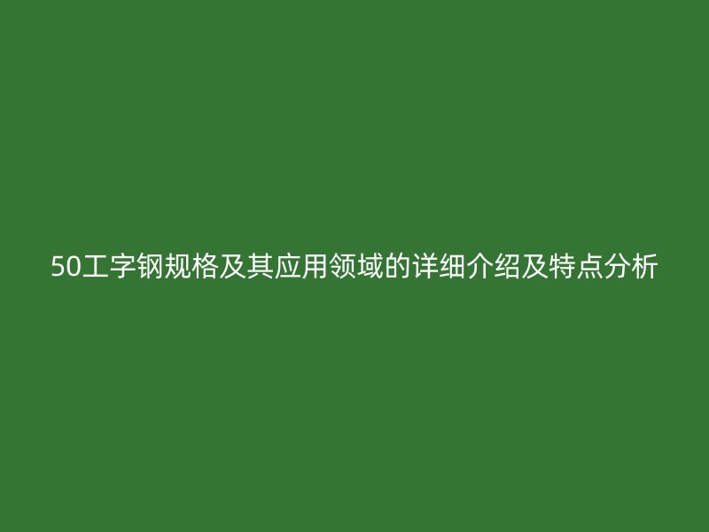 50工字鋼規(guī)格及其應(yīng)用領(lǐng)域的詳細介紹及特點分析