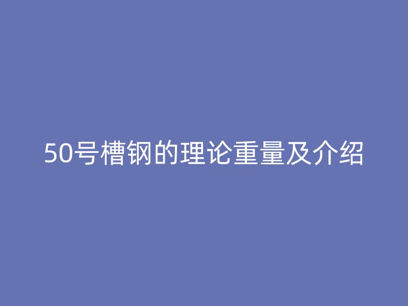 50號(hào)槽鋼的理論重量及介紹