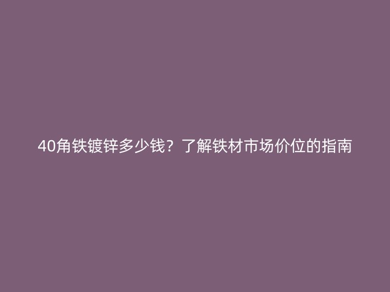 40角鐵鍍鋅多少錢？了解鐵材市場價位的指南