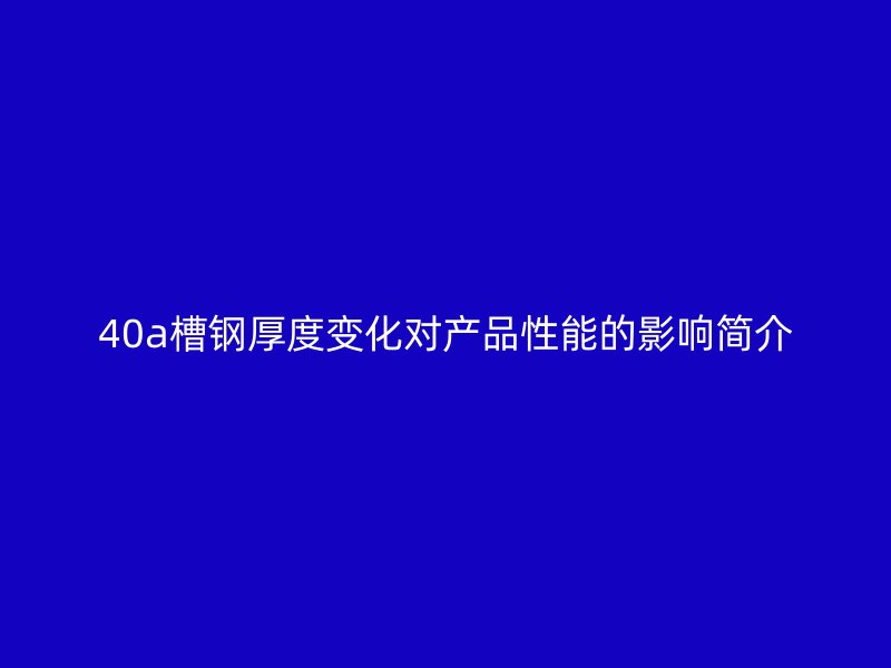 40a槽鋼厚度變化對(duì)產(chǎn)品性能的影響簡(jiǎn)介