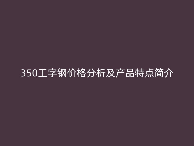 350工字鋼價(jià)格分析及產(chǎn)品特點(diǎn)簡(jiǎn)介